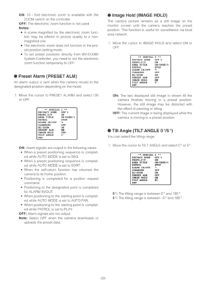 Page 33-33-
ON:10 - fold electronic zoom is available with the
ZOOM switch on the controller.
OFF:The electronic zoom function is not used.
Notes:
•A scene magnified by the electronic zoom func-
tion may be inferior in picture quality to a non-
magnified one.
•The electronic zoom does not function in the pre-
set position setting mode.
•To set preset positions directly from WV-CU360
System Controller, you need to set the electronic
zoom function temporarily to OFF.
●Preset Alarm (PRESET ALM)
An alarm output is...