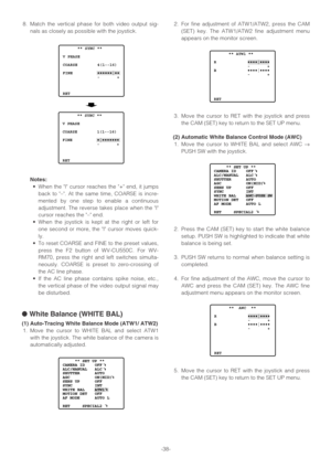 Page 38-38- 8. Match the vertical phase for both video output sig-
nals as closely as possible with the joystick.
Notes:
•When the | cursor reaches the + end, it jumps
back to –. At the same time, COARSE is incre-
mented by one step to enable a continuous
adjustment. The reverse takes place when the |
cursor reaches the – end.
•When the joystick is kept at the right or left for
one second or more, the | cursor moves quick-
ly.
•To reset COARSE and FINE to the preset values,
press the F2 button of WV-CU550C. For...