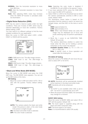 Page 41-41-
NORMAL:Sets the horizontal resolution to more
than 480 lines.
HIGH:Sets the horizontal resolution to more than
510 lines.
Note:After selecting HIGH, noise may increase
when the SENS UP function is activated under
low illumination.
• Digital Noise Reduction (DNR)
DNR may be used to improve quality under low light
conditions. There are 4 levels of DNR, which may be
selected depending on local site conditions. Factory
default setting: LOW2
You may need to try different settings to find the most...