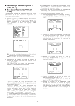 Page 81■ Paramétrage de menu spécial 1
(SPECIAL 1)
● Zone de confidentialité (PRIVACY
ZONE)
Ce paramètre permet de masquer jusqu’à 8 zones
indésirables et de les empêcher d’apparaître sur
l’écran du moniteur vidéo.
1. Amener le curseur sur PRIVACY ZONE et choisir soit
ON soit OFF en utilisant la manette de réglage tous
azimuts. Appuyer sur la touche CAM (SET) pour
faire apparaître le menu de réglage ZONE
NUMBER.
ON:Permet de prérégler les zones confidentielles à
masquer sur l’écran du moniteur vidéo.
OFF:La...