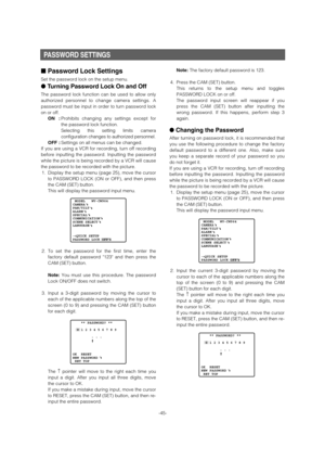 Page 45PASSWORD SETTINGS
■Password Lock Settings 
Set the password lock on the setup menu. 
●Turning Password Lock On and Off 
The password lock function can be used to allow only
authorized personnel to change camera settings. A
password must be input in order to turn password lock
on or off. 
ON :Prohibits changing any settings except for
the password lock function.
Selecting this setting limits camera
configuration changes to authorized personnel. 
OFF :Settings on all menus can be changed.
If you are using...