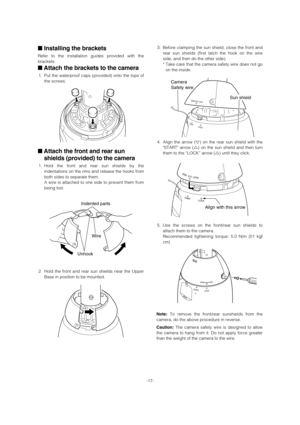 Page 17■Installing the brackets
Refer to the installation guides provided with the
brackets. 
■Attach the brackets to the camera
1. Put the waterproof caps (provided) onto the tops of
the screws. 
■Attach the front and rear sun
shields (provided) to the camera
1. Hold the front and rear sun shields by the
indentations on the rims and release the hooks from
both sides to separate them. 
A wire is attached to one side to prevent them from
being lost. 
2. Hold the front and rear sun shields near the Upper
Base in...