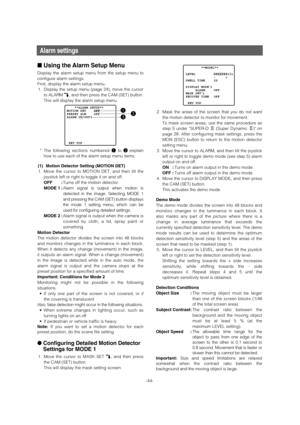 Page 44-44-
Alarm settings
■Using the Alarm Setup Menu 
Display the alarm setup menu from the setup menu to
configure alarm settings. 
First, display the alarm setup menu. 
1. Display the setup menu (page 24), move the cursor
to ALARM O, and then press the CAM (SET) button. 
This will display the alarm setup menu. 
* The following sections numbered qto eexplain
how to use each of the alarm setup menu items. 
(1) Motion Detector Setting (MOTION DET)
1. Move the cursor to MOTION DET, and then tilt the
joystick...