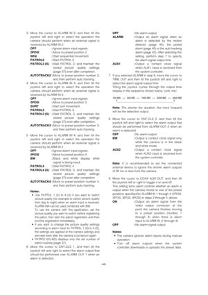 Page 46-46- 3. Move the cursor to ALARM IN 2, and then tilt the
joystick left and right to select the operation the
camera should perform when an external signal is
received by ALARM IN 2. 
OFF :Ignore alarm input signals. 
2POSI :Move to preset position 2.  
SEQ :Start sequential movement. 
PATROL2 :Start PATROL 2.
PATROL2 (S) :Start PATROL 2, and maintain the
stored picture quality settings
(page 37) even after completion. 
AUTOTRACK2 :Move to preset position number 2,
and then perform auto tracking. 
4. Move...