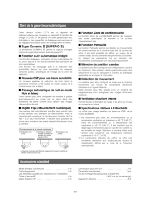 Page 64-64-
Cette caméra couleur CCTV est un appareil de
vidéosurveillance qui incorpore un dispositif à transfert de
charge CCD de 1/4 de pouce, un zoom grossissant 30x,
préréglée et des capacités de balayage panoramique et
de réglage d’inclinaison dans une configuration en dôme. 
■Super Dynamic 3 3
(SUPER-D 3 3
)
Le processeur SUPER-D 3permet la capture d’images
claires de sujets diversement éclairés (page 87). 
■Fonction suivi automatique intégré
Une fonction balayage, inclinaison et suivi automatique lié
au...