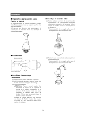 Page 74-74-
Installation
■Installation de la caméra vidéo
Fixation au plafond
La figure représente un exemple montrant la caméra
vidéo fixée au plafond avec un support que lon sest
procure localement.
Référez-vous aux directives qui accompagnent le
support pour les intervalles et les trous à remplir de
matière imperméable.
●Construction
●Procédure d’assemblage
1. Préparatifs
(1) Se procurer la platine de fixation au plafond.
(2) Afin d’éviter que la caméra vidéo ne tombe, fixer
le fil de sécurité à un support...