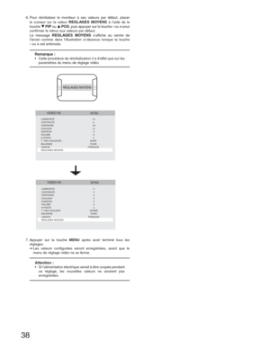 Page 3838
Remarque :•  Cette procédure de réinitialisation n’a d’effet que sur les 
paramètres du menu de réglage vidéo.
REGLAGES MOYENS
  NTSC
LUMINOSITE -12
CONTRASTE 8
CONTOURS -16
COULEUR  -6     
NUANCES -2
VOLUME -4
H-POSTE 3
T° DES COULEURS    6500K 
BALAYAGE   PLEIN 
LANGUE     FRANÇAIS 
REGLAGES MOYENS
VIDEO IN
  NTSC
LUMINOSITE 0
CONTRASTE 0
CONTOURS 0
COULEUR 0
NUANCES 0
VOLUME 0
H-POSTE 0
T° DES COULEUR  NORME 
BALAYAGE  PLEIN 
LANGUE     FRANÇAIS 
REGLAGES MOYENS
VIDEO IN
Attention :•  Si...