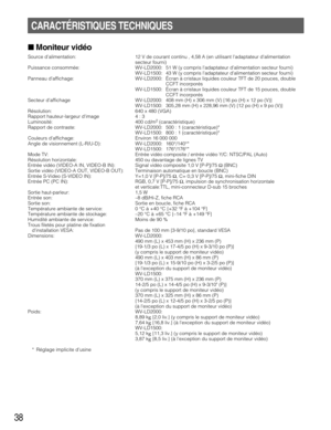 Page 3838
CARACTÉRISTIQUES TECHNIQUES
Moniteur vidéo
Source d’alimentation: 12 V de courant continu , 4,58 A (en utilisant ladaptateur dalimentation
secteur fourni)
Puissance consommée: WV-LD2000: 51 W (y compris ladaptateur dalimentation secteur fourni)
WV-LD1500: 43 W (y compris ladaptateur dalimentation secteur fourni)
Panneau daffichage: WV-LD2000: Écran à cristaux liquides couleur TFT de 20 pouces, double
CCFT incorporés
WV-LD1500: Écran à cristaux liquides couleur TFT de 15 pouces, double
CCFT...
