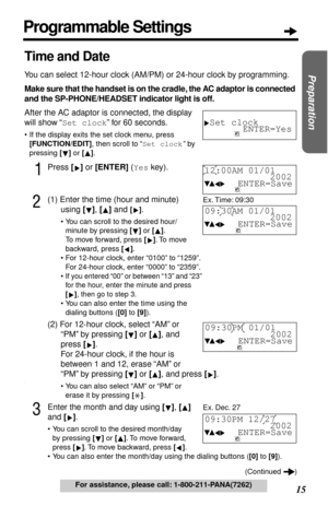 Page 15 
15 
Preparation
 
For assistance, please call: 1-800-211-PANA(7262) 
Time and Date 
You can select 12-hour clock (AM/PM) or 24-hour clock by programming. 
Make sure that the handset is on the cradle, the AC adaptor is connected 
and the SP-PHONE/HEADSET indicator light is off. 
After the AC adaptor is connected, the display 
will show “ 
Set clock 
” for 60 seconds. 
•If the display exits the set clock menu, press  
[FUNCTION/EDIT], then scroll to “Set clock” by 
pressing [] or [].
1Press [] or [ENTER]...