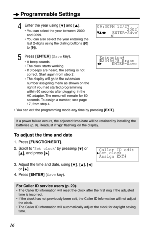 Page 16Programmable Settings
16
4Enter the year using [] and [].
•You can select the year between 2000 
and 2099.
•You can also select the year entering the 
last 2-digits using the dialing buttons ([0] 
to [9]).
5Press [ENTER] (Save key).
•A beep sounds.
•The clock starts working.
•If 3 beeps are heard, the setting is not 
correct. Start again from step 2.
•The display will go to the extension 
number assigning menu as shown on the 
right if you had started programming 
within 60 seconds after plugging in the...