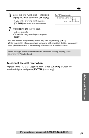 Page 5959
Advanced Operation
For assistance, please call: 1-800-211-PANA(7262)
6Enter the ﬁrst number(s) (1 digit or 2 
digits) you want to restrict ([0] to [9]).
• If you enter a wrong number, press 
[CLEAR] and enter the correct one.
7Press [ENTER] (Save key).
• A beep sounds.
• To exit the programming mode, press 
[EXIT].
• You can exit the programming mode any time by pressing [EXIT].
• While you restrict phone numbers beginning with speciﬁed digit(s), you cannot 
store phone numbers in the memory of...
