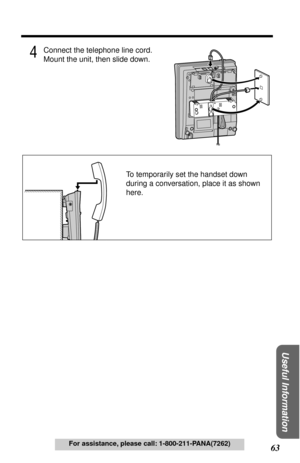 Page 63 
63 
Useful Information
 
For assistance, please call: 1-800-211-PANA(7262) 
4
 
Connect the telephone line cord. 
Mount the unit, then slide down.
To temporarily set the handset down 
during a conversation, place it as shown 
here. 