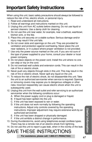 Page 67 
67 
Useful Information
 
For assistance, please call: 1-800-211-PANA(7262) 
When using this unit, basic safety precautions should always be followed to 
reduce the risk of ﬁre, electric shock, or personal injury.
11. Read and understand all instructions.
12. Follow all warnings and instructions marked on this unit.
13. Unplug this unit from AC outlets before cleaning. Do not use liquid or 
aerosol cleaners. Use a damp cloth for cleaning.
14. Do not use this unit near water, for example, near a bathtub,...