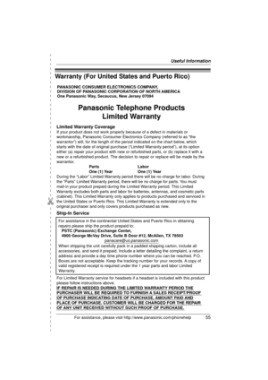 Page 55Useful Information
For assistance, please visit http://www.panasonic.com/phonehelp55
✄
Warranty (For United States and Puerto Rico)
PANASONIC CONSUMER ELECTRONICS COMPANY, 
DIVISION OF PANASONIC CORPORATION OF NORTH AMERICA 
One Panasonic Way, Secaucus, New Jersey 07094
Panasonic Telephone Products
Limited Warranty
Limited Warranty Coverage
If your product does not work properly because of a defect in materials \
or 
workmanship, Panasonic Consumer Electronics Company (referred to as “\
the
warrantor”)...