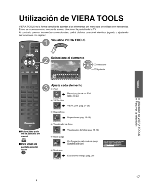 Page 1717
Visión
  Utilización de VIERA TOOLS  Para ver la televisión
Utilización de VIERA TOOLS
VIERA TOOLS es la forma sencilla de acceder a los elementos del menú que se \
utilizan con frecuencia. 
Éstos se muestran como iconos de acceso directo en la pantalla de la \
TV.
Al contrario que con los menús convencionales, podrá disfrutar usa\
ndo el televisor, jugando o ajustando 
las funciones con rapidez.
 Pulse para salir de la pantalla de 
menú
 
 Para volver a la 
pantalla anterior 
Visualice VIERA TOOLS...