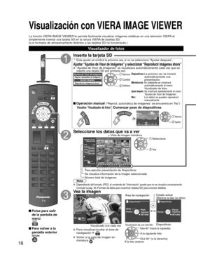 Page 1818
Visualización con VIERA IMAGE VIEWER
La función VIERA IMAGE VIEWER le permite fácilmente visualizar imágenes estátic\
as en una televisión VIERA al 
simplemente insertar una tarjeta SD en la ranura VIERA de tarjetas SD.
(Los formatos de almacenamiento distintos a las tarjetas SD no funciona\
rán.)
 Pulse para salir de la pantalla de 
menú
 Para volver a la pantalla anterior
Inserte la tarjeta SD
 *  Este ajuste se omitirá la próxima vez si no se selecciona “Ajus\
tar después”.
Ajustar “Ajustes de...