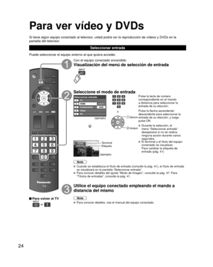 Page 2424
Para ver vídeo y DVDs
Si tiene algún equipo conectado al televisor, usted podrá ver la reproducción de vídeos y DVDs en la 
pantalla del televisor.
Seleccionar entrada
Puede seleccionar el equipo externo al que quiera acceder.
 Para volver al TV
  
Con el equipo conectado encendido
Visualización del menú de selección de entrada
Seleccione el modo de entrada
Seleccionar entradaTV12345
HDMI
Componente
Video
PC
JUEGOAUX
(ejemplo)
o
 Seleccione
 Introducir
Pulse la tecla de número 
correspondiente en el...