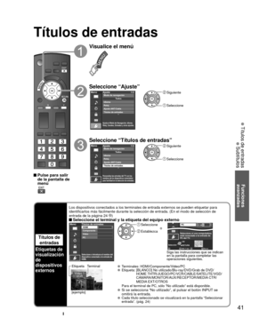 Page 4141
Funciones 
avanzadas
 Títulos de entradas
 Subtítulos
Títulos de entradas
 Pulse para salir  de la pantalla de 
menú
Visualice el menú
Seleccione “Ajuste”
Menú
Ajusta el Modo de Navegación, Idioma,
Reloj, Canales, Entradas y otros ajustes.
Ajuste 1/2
Reloj
Ajuste ANT/Cable
Títulos de entradas Idioma
To d o s
Modo de navegación
 Siguiente
 Seleccione
Seleccione “Títulos de entradas”
Menú
Personaliza las entradas del TV con los
nombres de los dispositivos conectados
para facilidad en la selección de...