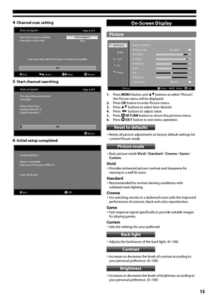 Page 1313
4 Channel scan setting
OKNext
Auto programStep 4 of 5
Start scanning for available
channels in your area? Auto program
Skip
BackReturn
Auto scan may take 20 minutes or more to complete.
0%
Select
5 Start channel searching
Auto programStep 4 of 5
This may take some time to 
complete.
Status: Scanning..
Analog channels: 5
Digital channels: 2
Return
5%
6 Initial setup completed
Congratulations! 
Setup is complete.
Enjoy your Panasonic VIERA TV.
Press OK to exit.
OKEXITBack
On-Screen Display
Picture
OK...