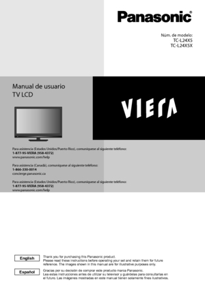 Page 1Manual de usuario
TV LCD
Núm. de modelo:
   TC-L24X5
   TC-L24X5X
Para asistencia (Estados Unidos/Puerto Rico), comuníquese al siguiente teléfono:1-877-95-VIERA (958-4372)www.panasonic.com/help
Para asistencia (Canadá), comuníquese al siguiente teléfono:1-866-330-0014concierge.panasonic.ca
Para asistencia (Estados Unidos/Puerto Rico), comuníquese al siguiente teléfono:1-877-95-VIERA (958-4372)www.panasonic.com/help 
Gracias por su decisi\363n de comprar este producto marca Panasonic.
Lea estas...