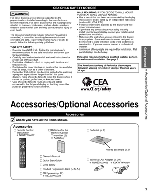 Page 77
Getting started
 Accessories/Optional Accessories
Accessories/Optional Accessories
Accessories
Check you have all the items shown.
 Accessories
Remote Control
Transmitter
 N2QAYB000571
Batteries for the
Remote Control
Transmitter (2)
 AA Battery
Owner’s Manual
 3D Eyewear (p. 22) N5ZZ00000223
Quick Start Guide
Child safety
Product Registration Card (U.S.A.)
 Pedestal (p. 9)
How to assemble (p. 9)
 N5HBZ0000055 K2KYYYY00150
CEA CHILD SAFETY NOTICES
WARNING
Flat panel displays are not always supported on...