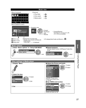 Page 2727
Basic
  Using Media Player
 Music view
[Music thumbnail]Folders
My Music_1My Music_2 My Music_3
Media Player           Music
Media select
Play Folder Drive select Info
SD memory card
OK
Select
RETURN
SUB MENU
[Features]
 
●Play folder  
 
●Drive select  
 
●Media select  
[Music playback screen]
AAAAAA
BBBBBBB
XXXXXXX
00:00.05 / 00:00.49
RETURN
Artist name
Album name
Song name
Elapsed time of current song
*  Counter may not work correctly with DLNA feature.
   In this case “--:--:--”is displayed....