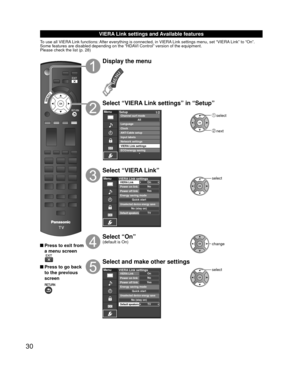 Page 3030
 VIERA Link settings and Available features
To use all VIERA Link functions: After everything is connected, in VIERA Link settings menu, set “VIERA Link” to “On”.
Some features are disabled depending on the “HDAVI Control” version of the equipment. 
Please check the list (p. 28)
 Press to exit from a menu screen
 Press to go back to the previous 
screen
Display the menu
Select “VIERA Link settings” in “Setup”
MenuSetup 1/2
ANT/Cable setupInput labels
Network settings
VIERA Link settings
ECO/energy...