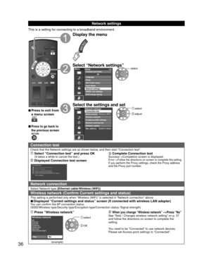 Page 3636
 Network settings
This is a setting for connecting to a broadband environment.
 
■Press to exit from 
a menu screen
 
■Press to go back to 
the previous screen
Display the menu
Select “Network settings”MenuSetup
1/2
ANT/Cable setupInput labels
Network settings
VIERA Link settings
ECO/energy saving Channel surf mode
Language
ClockAll
select
Select the settings and set select
 adjust
MenuNetwork settings
Network cameras list
Software update
Mac address Connection test
Network connectionWireless network...
