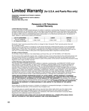 Page 6060
PANASONIC CONSUMER ELECTRONICS COMPANY,
DIVISION OF:
PANASONIC CORPORATION OF NORTH AMERICA
One Panasonic Way
Secaucus, New Jersey 07094
Panasonic LCD TelevisionsLimited Warranty
Limited Warranty Coverage
If your product does not work properly because of a defect in materials \
or workmanship, Panasonic Consumer Electronics 
Company (referred to as “the warrantor”) will, for the length of\
 the period indicated on the chart below, which starts with 
the date of original purchase (“warranty period”),...