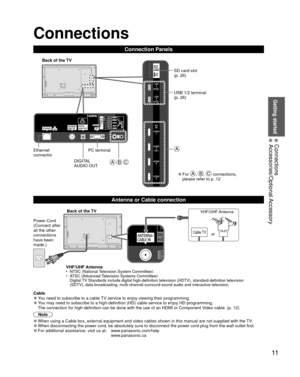 Page 11Getting started
11
• 
Connections
• 
Accessories/Optional Accessory
 Connections
Connection Panels
Power Cord
(Connect after 
all the other 
connections 
have been 
made.)VHF/UHF Antenna
•  NTSC (National Television System Committee):
•  ATSC (Advanced Television Systems Committee):Digital TV Standards include digital high-definition television (HDTV), standa\
rd-definition television 
(SDTV), data broadcasting, multi-channel surround sound audio and inte\
ractive television.
Back of the TV
Cable TV...