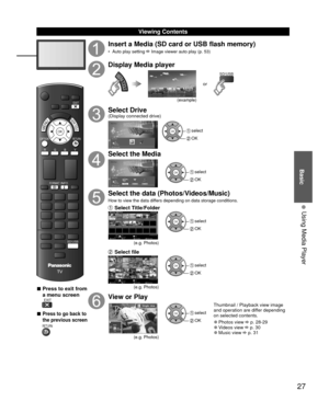 Page 27Basic
27
• 
Using Media Player
 Viewing Contents
VIERA TOOLS
RETURN
EXIT
OK
B
MENU
SD/USB
RY
OPTION
FORMATINFO
G
 
■Press to exit from 
a menu screen
 EXIT
 
■Press to go back to 
the previous screen
 RETURN
Insert a Media (SD card or USB flash memory)
•  Auto play setting  Image viewer auto play (p. 53)
Display Media player
VIERA TOOLSor
SD/USB
(example)
Select Drive(Display connected drive)
Media Player
SD memory card Drive selectOK
RETURN Select
OK select
 OK
Select the Media
Media Player
Photos...