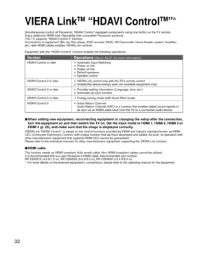 Page 3232
 VIERA LinkTM “ HDAVI ControlTM”
Simultaneously control all Panasonic “HDAVI Control” equipped components using one button on the TV remote.
Enjoy additional HDMI Inter-Operability with compatible Panasonic produc\
ts.
This TV supports “HDAVI Control 5” function.
Connections to equipment (Blu-ray Disc player, DVD recorder DIGA, HD Camcorder, Home theater system, Amplifier, 
etc.) with HDMI cables enables VIERA Link controls.
Equipment with the “HDAVI Control” function enables the following...