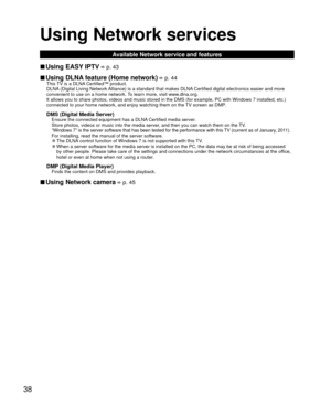 Page 3838
Using  Network services
Available Network service and features
 
■Using EASY IPTV  p. 43
 
■Using  DLNA feature (Home network)  p. 44This TV is a DLNA Certified™ product.
DLNA (Digital Living Network Alliance) is a standard that makes DLNA Certified digital electronics easier and more 
convenient to use on a home network. To learn more, visit www.dlna.org.
It allows you to share photos, videos and music stored in the DMS (for \
example, PC with Windows 7 installed, etc.) 
connected to your home...