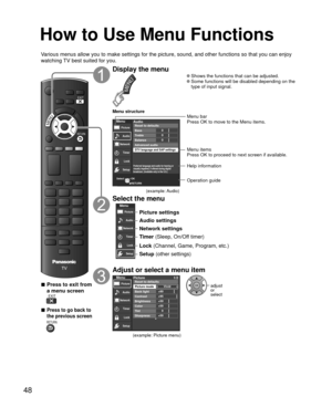 Page 4848
 How to Use Menu Functions
Various menus allow you to make settings for the picture, sound, and othe\
r functions so that you can enjoy 
watching TV best suited for you.
RETURN
EXIT
MENU
 
■Press to exit from 
a menu screen
 EXIT
 
■Press to go back to 
the previous screen
 RETURN
Display the menu
MENU 
●Shows the functions that can be adjusted. 
●Some functions will be disabled depending on the 
type of input signal.
Menu structure
00
0
Audio
Balance
Advanced audio
Preferred language and audio for...