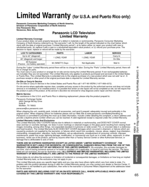 Page 65Support Information
65
• 
Limited Warranty (for U.S.A. and Puerto Rico only)
• 
Index
 Limited Warranty (for U.S.A. and Puerto Rico only)
Panasonic Consumer Marketing Company of North America,
Division of Panasonic Corporation of North America
One Panasonic Way
Secaucus, New Jersey 07094
Panasonic LCD TelevisionLimited Warranty
Limited Warranty Coverage
If your product does not work properly because of a defect in materials \
or workmanship, Panasonic Consumer Marketing 
Company of North America...
