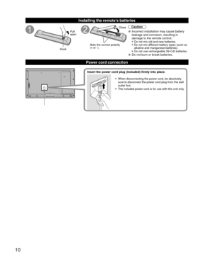 Page 1010
 Installing the remote’s batteries
Pull 
open
Hook
Note the correct polarity
(+ or -). Close
Caution
• Incorrect installation may cause battery 
leakage and corrosion, resulting in 
damage to the remote control.
• Do not mix old and new batteries.
• Do not mix different battery types (such as 
alkaline and manganese batteries).
• Do not use rechargeable (Ni-Cd) batteries.
• Do not burn or break batteries.
Power cord connection
• When disconnecting the power cord, be absolutely 
sure to disconnect the...