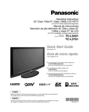 Page 1TM
Quick Start Guide
(See page 8-16)
Guía de inicio rápido
 (vea la página 8-16)
Operating Instructions
32” Class 720p/37” Class 1080p LCD HDTV
(31.5/37.0 inches measured diagonally)
Manual de instrucciones
Televisión de alta definición de 720p y clase 32” /1080p y clase 37” de LCD
(31,5/37,0 pulgadas medidas diagonalmente)
Model No.
Número de modeloTC-L32G1
TC-L37G1
  For assistance (U.S.A./Puerto Rico), please call:
  1-877-95-VIERA (958-4372)
  or visit us at www.panasonic.com/contactinfo 
  For...