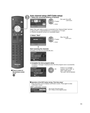 Page 1111
 
 Press to return to 
the previous screen
Auto channel setup (ANT/Cable setup) Select the connected Antenna in terminalANT/Cable setupStep 3 of 6
Select “Not used” when viewing TV via
Satellite receiver or Cable box. Note: Select
“Cable” when viewing via Cable DTA Box.
CableAntenna Not used
ANTENNA
Cable In
ANTENNACable In
OK
RETURN
Select
 select
 OK
Not used: Go to  (Label 
inputs)
Select “Not used” when no wire is connected to the “Antenna/Cab\
le” terminal.  Typical when a Cable/Satellite box is...