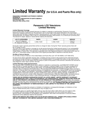 Page 1818
PANASONIC CONSUMER ELECTRONICS COMPANY,
DIVISION OF:
PANASONIC CORPORATION OF NORTH AMERICA
One Panasonic Way
Secaucus, New Jersey 07094
Panasonic LCD TelevisionsLimited Warranty
Limited Warranty Coverage
If your product does not work properly because of a defect in materials \
or workmanship, Panasonic Consumer 
Electronics Company (referred to as “the warrantor”) will, for t\
he length of the period indicated on the chart below, 
which starts with the date of original purchase (“warranty period”\
),...