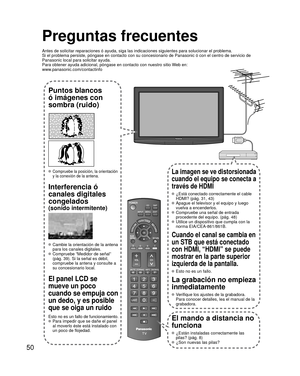 Page 5050
Preguntas frecuentes
Antes de solicitar reparaciones ó ayuda, siga las indicaciones siguie\
ntes para solucionar el problema.
Si el problema persiste, póngase en contacto con su concesionario de \
Panasonic ó con el centro de servicio de 
Panasonic local para solicitar ayuda. 
Para obtener ayuda adicional, póngase en contacto con nuestro sitio W\
eb en: 
www.panasonic.com/contactinfo
Puntos blancos 
ó imágenes con 
sombra (ruido)
 Compruebe la posición, la orientación 
y la conexión de la antena....