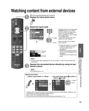 Page 1919
Basic
 Watching content from external devices Using VIERA TOOLS
With the connected equipment turned On
Display the  Input select menu
Select the input mode
Input selectTV1
5
234
6Comp./Video HDMI 1
HDMI 2
HDMI 3
PCAUX DVD
(example)
or
 select
 enter
(shortcut) press the corresponding 
NUMBER button on the remote 
control to select the input of your 
choice. Or, press the INPUT 
button repeatedly, to cycle through 
the available inputs. 
* set unused input to “Not used” 
(below) for quick skipping....