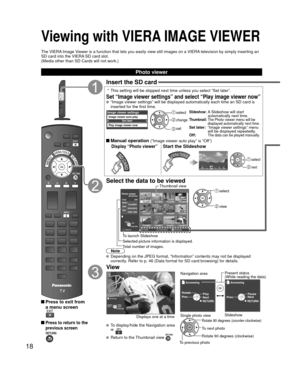 Page 1818
Viewing with VIERA IMAGE VIEWER
The VIERA Image Viewer is a function that lets you easily view still images on a VIERA television by simply inserting an 
SD card into the VIERA SD card slot.
(Media other than SD Cards will not work.)
 Press to exit from a menu screen
 Press to return to the 
previous screen
Insert the SD card
 *  This setting will be skipped next time unless you select “Set later”\
.
Set “Image viewer settings” and select “Play image viewer now”\
  “Image viewer settings” will be...