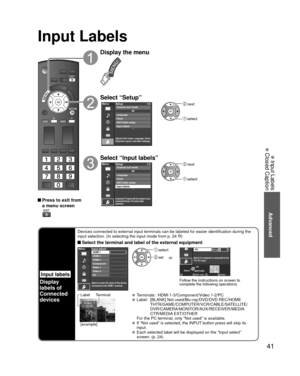 Page 4141
Advanced
 Input Labels
 Closed Caption
Input Labels
Input labels
Display
labels of
Connected 
devices
Devices connected to external input terminals can be labeled for easier \
identification during the 
input selection. (In selecting the input mode from p. 24 )
 Select the terminal and label of the external equipment
MenuInput labels
Component
Video 1
Video 2
PC HDMI 2
HDMI 3 HDMI 1
Select or enter the name of the device
connected to the HDMI 1 terminal.
 select
 setor
SelectOK
RETURNABC Delete
abc...