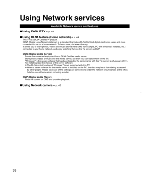 Page 3838
Using  Network services
Available Network service and features
 
vUsing  EASY IPTV  p. 43
 
vUsing   DLNA feature (Home network)  p. 44This TV is a DLNA Certified™ product.
DLNA (Digital Living Network Alliance) is a standard that makes DLNA Certified digital electronics easier and more 
convenient to use on a home network. To learn more, visit www.dlna.org.
It allows you to share photos, videos and music stored in the DMS (for \
example, PC with windows 7 installed, etc.) 
connected to your home...