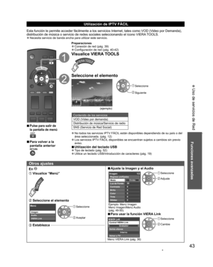 Page 4343
Funciones avanzadas
 Uso de servicios de Red
 Utilización de  IPTV FÁCIL
Esta función le permite acceder fácilmente a los servicios Internet, tales como VOD (Video por Demanda), 
distribución de música o servicio de redes sociales seleccionando el ícono VIERA TOOLS.
  ”Necesita servicio de banda ancha para utilizar este servicio.
  vPulse para salir de 
la pantalla de menú 
  vPara volver a la 
pantalla anterior
Preparaciones  ”Conexión de red (pág. 39)  ”Configuración de red (pág. 40-42)...