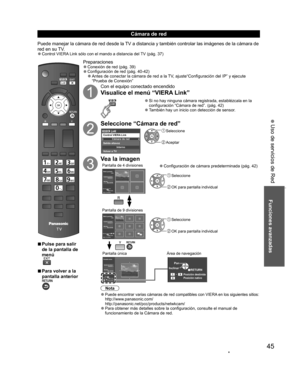 Page 4545
Funciones avanzadas
 Uso de servicios de Red
  vPulse para salir 
de la pantalla de 
menú
  vPara volver a la 
pantalla anterior 
Preparaciones  ”Conexión de red (pág. 39)  ”Configuración de red (pág. 40-42)  ”Antes de conectar la cámara de red a la TV, ajuste“Configuración del IP” y ejecute 
“Prueba de Conexión”
Con el equipo conectado encendido
Visualice el menú “VIERA Link”
  ”Si no hay ninguna cámara registrada, establézcala en la 
configuración “Cámara de red”. (pág. 42)
  ”También hay un...