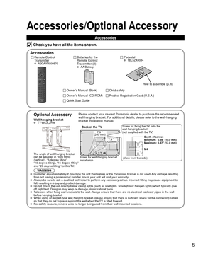 Page 55
Owner’s Manual (Book)
Owner’s Manual (CD-ROM)
 
Optional Accessory
Wall-hanging bracket TY-WK3L2RW
The angle of wall-hanging bracket 
can be adjusted in “zero tilting 
(vertical)”, “5-degree tilting”, 
“10-degree tilting”, “15-degree tilting” 
and “20-degree tilting” for this TV.
WARNINGPlease contact your nearest Panasonic dealer to purchase the recommended\
 
wall-hanging bracket. For additional details, please refer to the wall-h\
anging 
bracket installation manual.
Back of the TV
Holes for...