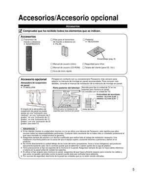 Page 55
Accesorios/Accesorio opcional
Accesorios
Compruebe que ha recibido todos los elementos que se indican.
 Accesorios
Transmisor de
mando a distancia
 N2QAYB000570
Pilas para el transmisor 
de mando a distancia (2)
 Pila AA
Manual de usuario (CD-ROM)
Manual de usuario (Libro)
Guía de inicio rápido
Seguridad para niños
Tarjeta del cliente (para EE. UU.)
 Pedestal TBL5ZX0084
Ensamblaje (pág. 6)
 Accesorio opcional
Abrazadera de suspensión 
de pared
 TY-WK3L2RW
El ángulo de la abrazadera de
suspensión de...