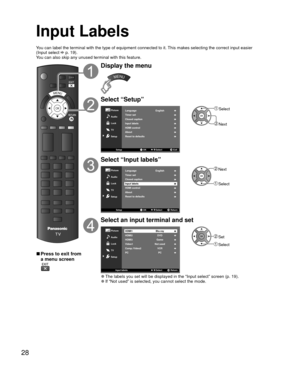 Page 2828
  Input Labels
OK
MENU
Display the menu
MENU
Select “Setup”
Picture
Audio
SetupOK Exit
Select
/OK
Lock
TV
Setup
Language
EnglishTimer setClosed captionInput labels
Reset to defaultsAboutHDMI control
 Select
 Next
Select “Input labels”
Picture
Audio
SetupOK Return
Select
/OK
Lock
TV
Setup
Language
EnglishTimer setClosed captionInput labels
Reset to defaultsAboutHDMI control
 Next
 Select
Select an input terminal and set
Picture
Audio
Input labels Return
Select
/
Lock
TV
Setup
HDMI1
Blu-ray
PC...