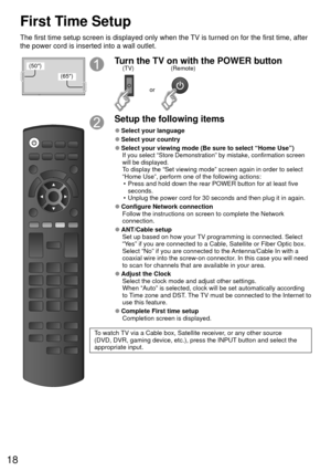 Page 1818
First Time Setup
The first time setup screen is displayed only when the TV is turned on for the first time, after 
the power cord is inserted into a wall outlet.
(50)
(65)
Turn the TV on with the POWER button
or
(Remote)
(TV)
Setup the following items
 
●Select your language
 
●Select your country
 
●Select your viewing mode (Be sure to select “Home Use”)If you select “Store Demonstration” by mistake, confirmation scree\
n 
will be displayed.
To display the “Set viewing mode” screen again in order to...